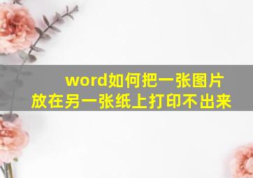 word如何把一张图片放在另一张纸上打印不出来