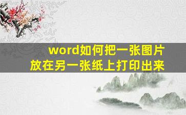 word如何把一张图片放在另一张纸上打印出来