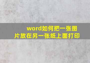 word如何把一张图片放在另一张纸上面打印