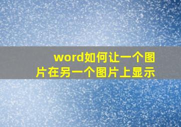 word如何让一个图片在另一个图片上显示