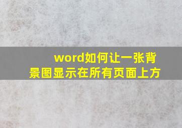 word如何让一张背景图显示在所有页面上方