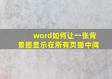 word如何让一张背景图显示在所有页面中间