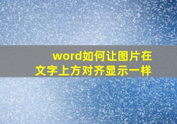 word如何让图片在文字上方对齐显示一样