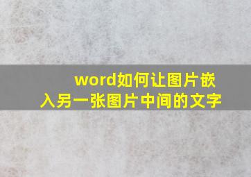 word如何让图片嵌入另一张图片中间的文字