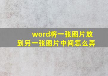 word将一张图片放到另一张图片中间怎么弄