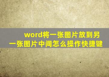 word将一张图片放到另一张图片中间怎么操作快捷键