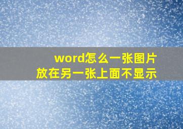 word怎么一张图片放在另一张上面不显示