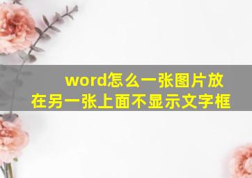 word怎么一张图片放在另一张上面不显示文字框