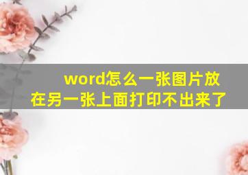 word怎么一张图片放在另一张上面打印不出来了