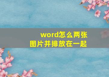 word怎么两张图片并排放在一起