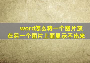 word怎么将一个图片放在另一个图片上面显示不出来