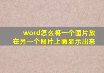 word怎么将一个图片放在另一个图片上面显示出来