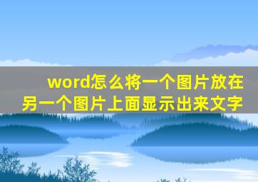 word怎么将一个图片放在另一个图片上面显示出来文字