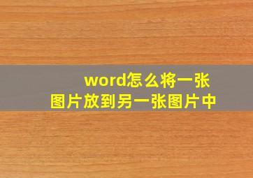 word怎么将一张图片放到另一张图片中