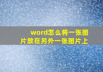 word怎么将一张图片放在另外一张图片上