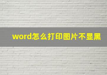 word怎么打印图片不显黑