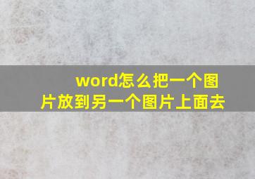 word怎么把一个图片放到另一个图片上面去