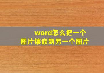 word怎么把一个图片镶嵌到另一个图片