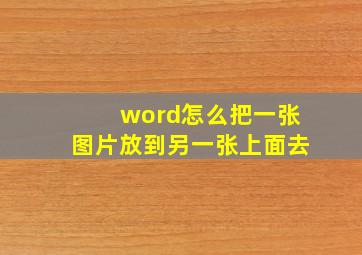 word怎么把一张图片放到另一张上面去