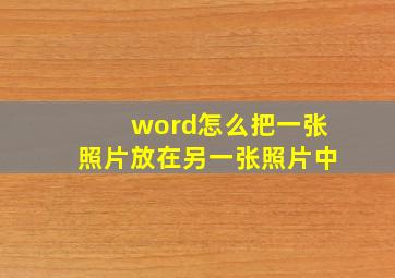 word怎么把一张照片放在另一张照片中