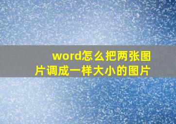 word怎么把两张图片调成一样大小的图片