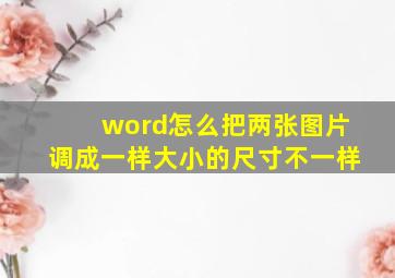 word怎么把两张图片调成一样大小的尺寸不一样