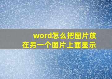 word怎么把图片放在另一个图片上面显示