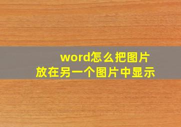 word怎么把图片放在另一个图片中显示