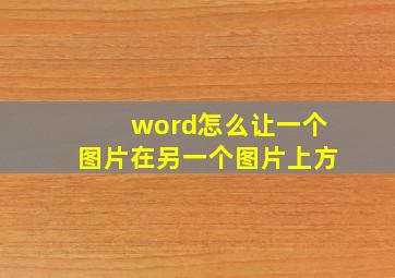 word怎么让一个图片在另一个图片上方