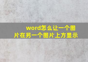 word怎么让一个图片在另一个图片上方显示