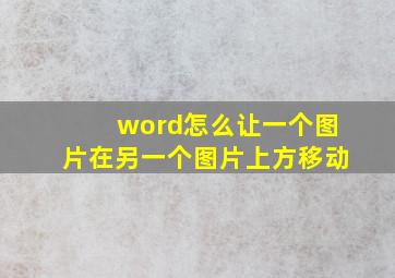 word怎么让一个图片在另一个图片上方移动