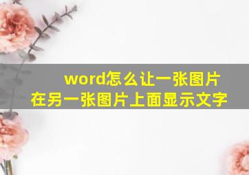 word怎么让一张图片在另一张图片上面显示文字