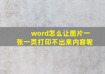 word怎么让图片一张一页打印不出来内容呢