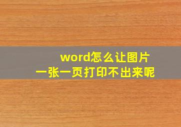 word怎么让图片一张一页打印不出来呢