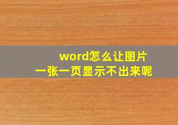 word怎么让图片一张一页显示不出来呢