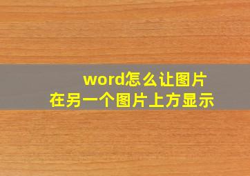 word怎么让图片在另一个图片上方显示