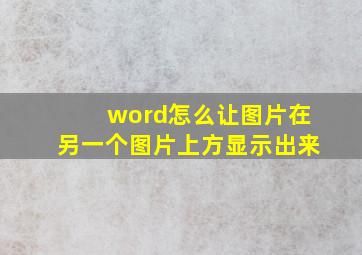 word怎么让图片在另一个图片上方显示出来