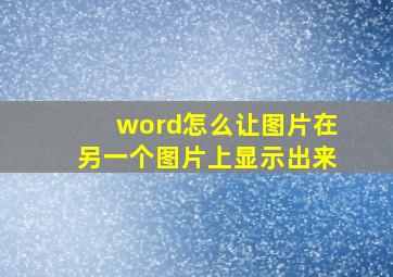 word怎么让图片在另一个图片上显示出来