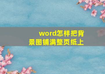 word怎样把背景图铺满整页纸上