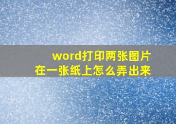 word打印两张图片在一张纸上怎么弄出来