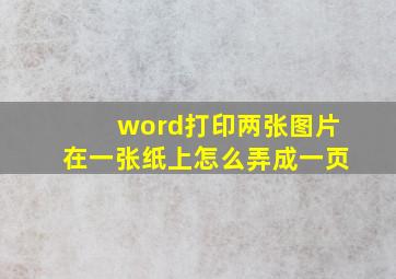 word打印两张图片在一张纸上怎么弄成一页