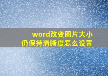 word改变图片大小仍保持清晰度怎么设置