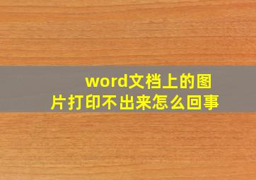 word文档上的图片打印不出来怎么回事