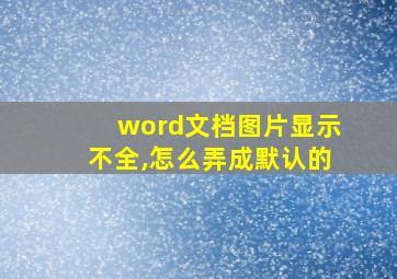 word文档图片显示不全,怎么弄成默认的