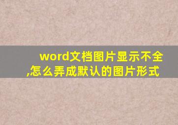 word文档图片显示不全,怎么弄成默认的图片形式