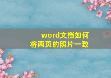 word文档如何将两页的照片一致