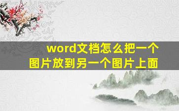 word文档怎么把一个图片放到另一个图片上面