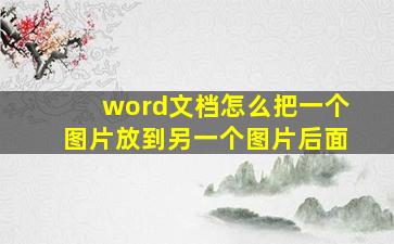 word文档怎么把一个图片放到另一个图片后面