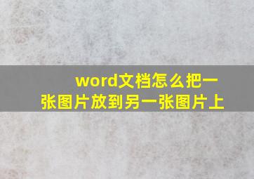 word文档怎么把一张图片放到另一张图片上