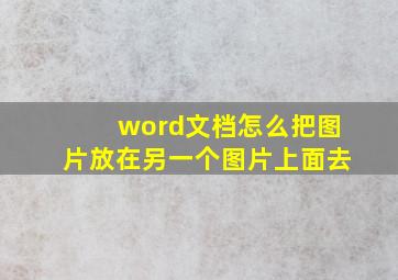 word文档怎么把图片放在另一个图片上面去